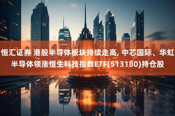 恒汇证券 港股半导体板块持续走高, 中芯国际、华虹半导体领涨恒生科技指数ETF(513180)持仓股