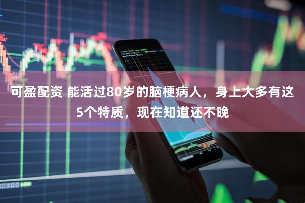 可盈配资 能活过80岁的脑梗病人，身上大多有这5个特质，现在知道还不晚
