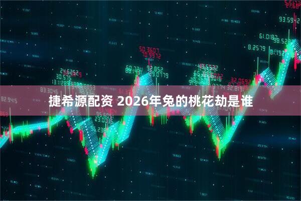 捷希源配资 2026年兔的桃花劫是谁