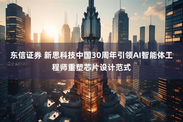 东信证券 新思科技中国30周年引领AI智能体工程师重塑芯片设计范式