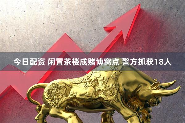 今日配资 闲置茶楼成赌博窝点 警方抓获18人
