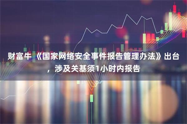 财富牛 《国家网络安全事件报告管理办法》出台，涉及关基须1小时内报告