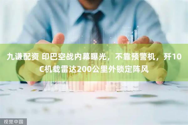 九谦配资 印巴空战内幕曝光，不靠预警机，歼10C机载雷达200公里外锁定阵风