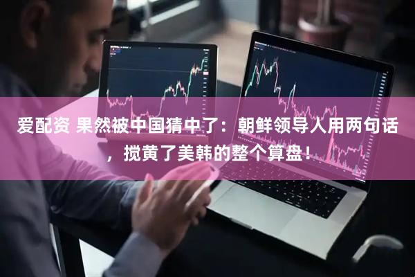 爱配资 果然被中国猜中了：朝鲜领导人用两句话，搅黄了美韩的整个算盘！