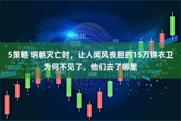 5策略 明朝灭亡时，让人闻风丧胆的15万锦衣卫为何不见了，他们去了哪里