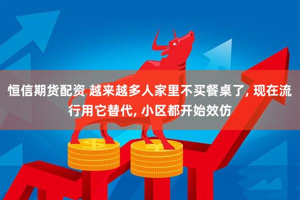 恒信期货配资 越来越多人家里不买餐桌了, 现在流行用它替代, 小区都开始效仿