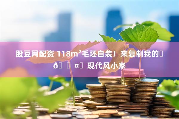 股豆网配资 118m²毛坯自装！来复制我的⚪🟤⚫现代风小家