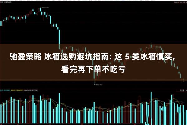 驰盈策略 冰箱选购避坑指南: 这 5 类冰箱慎买, 看完再下单不吃亏