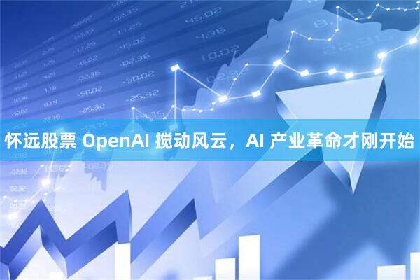 怀远股票 OpenAI 搅动风云，AI 产业革命才刚开始
