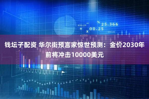 钱坛子配资 华尔街预言家惊世预测：金价2030年前将冲击10000美元