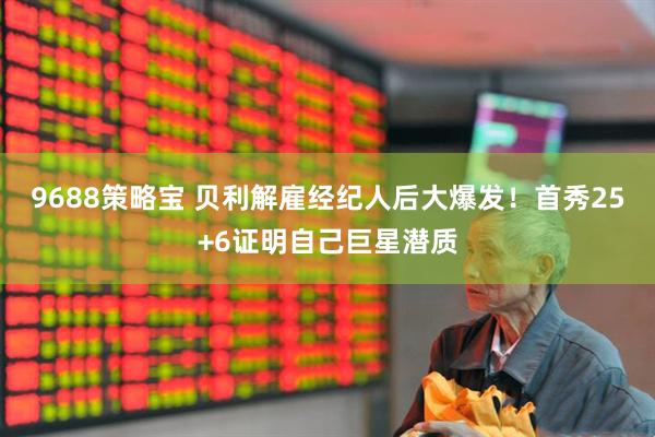 9688策略宝 贝利解雇经纪人后大爆发！首秀25+6证明自己巨星潜质