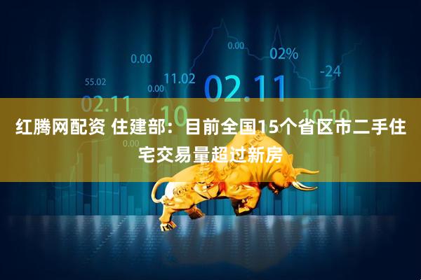 红腾网配资 住建部：目前全国15个省区市二手住宅交易量超过新房