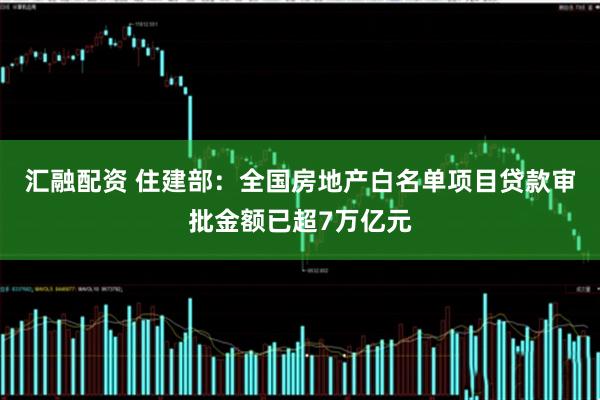 汇融配资 住建部：全国房地产白名单项目贷款审批金额已超7万亿元
