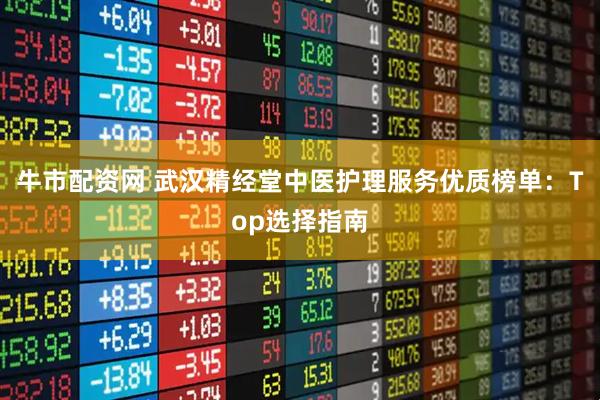 牛市配资网 武汉精经堂中医护理服务优质榜单：Top选择指南