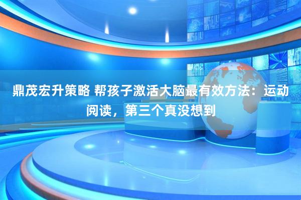 鼎茂宏升策略 帮孩子激活大脑最有效方法：运动阅读，第三个真没想到