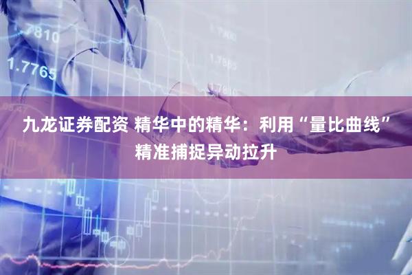 九龙证券配资 精华中的精华：利用“量比曲线”精准捕捉异动拉升