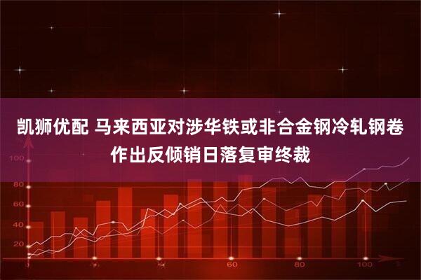 凯狮优配 马来西亚对涉华铁或非合金钢冷轧钢卷作出反倾销日落复审终裁
