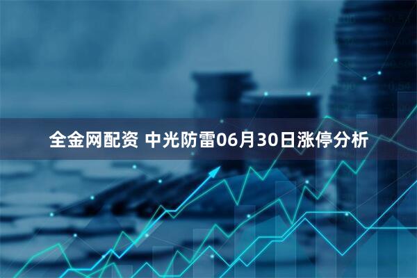 全金网配资 中光防雷06月30日涨停分析