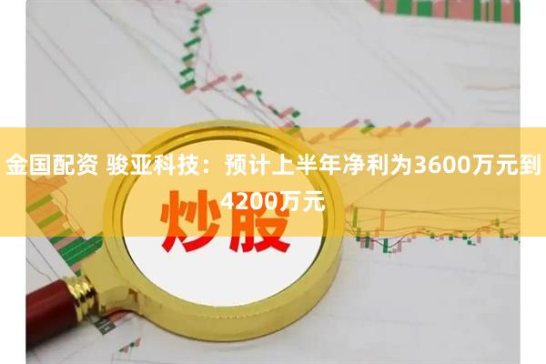 金国配资 骏亚科技:预计上半年净利为3600万元到4200万元