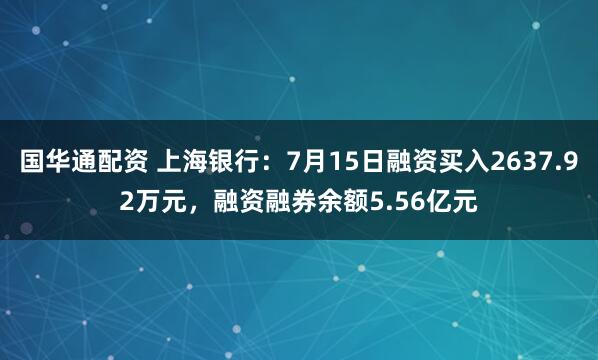 国华通配资 上海银行：7月15日融资买入2637.92万元，融资融券余额5.56亿元