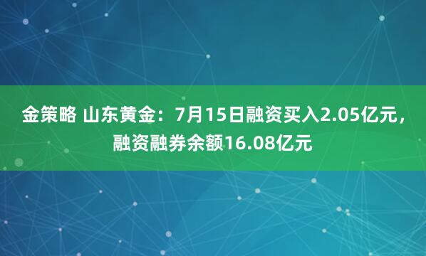 金策略 山东黄金：7月15日融资买入2.05亿元，融资融券余额16.08亿元