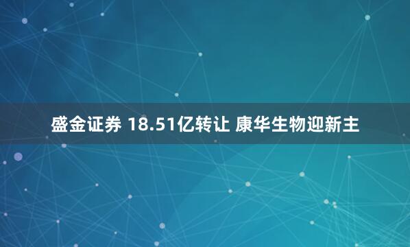 盛金证券 18.51亿转让 康华生物迎新主