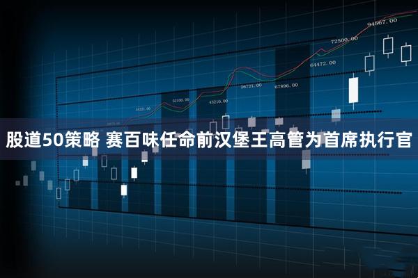 股道50策略 赛百味任命前汉堡王高管为首席执行官