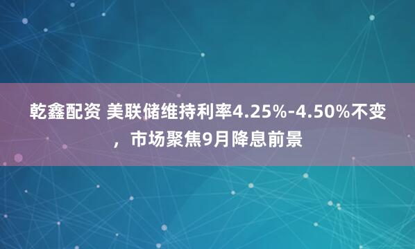 乾鑫配资 美联储维持利率4.25%-4.50%不变，市场聚焦9月降息前景