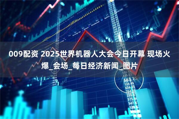 009配资 2025世界机器人大会今日开幕 现场火爆_会场_每日经济新闻_图片